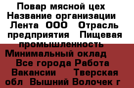 Повар мясной цех › Название организации ­ Лента, ООО › Отрасль предприятия ­ Пищевая промышленность › Минимальный оклад ­ 1 - Все города Работа » Вакансии   . Тверская обл.,Вышний Волочек г.